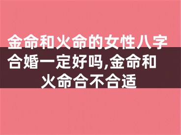 金命和火命的女性八字合婚一定好吗,金命和火命合不合适