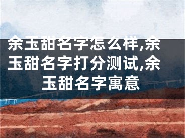 余玉甜名字怎么样,余玉甜名字打分测试,余玉甜名字寓意