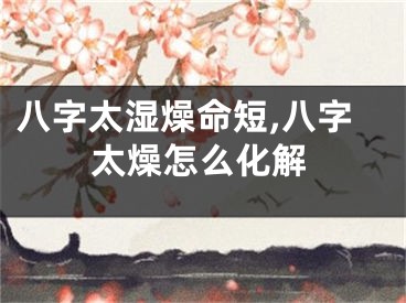 八字太湿燥命短,八字太燥怎么化解