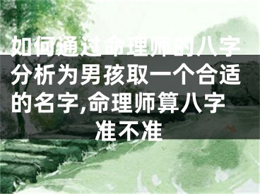 如何通过命理师的八字分析为男孩取一个合适的名字,命理师算八字准不准
