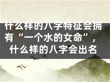 什么样的八字特征会拥有“一个水的女命”,什么样的八字会出名