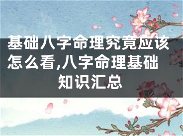 基础八字命理究竟应该怎么看,八字命理基础知识汇总