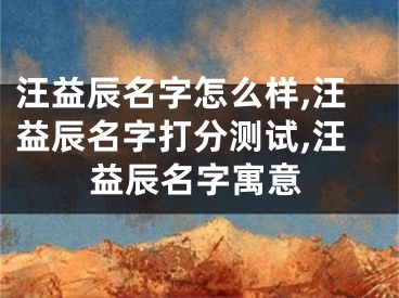 汪益辰名字怎么样,汪益辰名字打分测试,汪益辰名字寓意