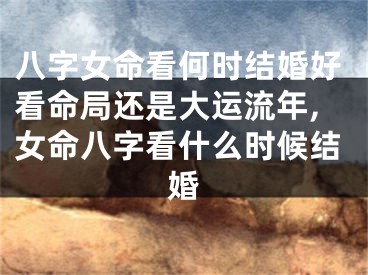 八字女命看何时结婚好看命局还是大运流年,女命八字看什么时候结婚