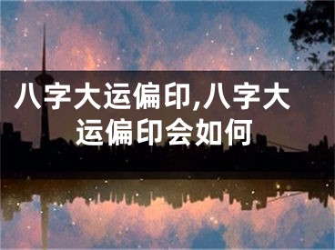 八字大运偏印,八字大运偏印会如何