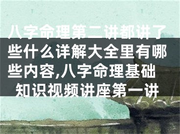 八字命理第二讲都讲了些什么详解大全里有哪些内容,八字命理基础知识视频讲座第一讲