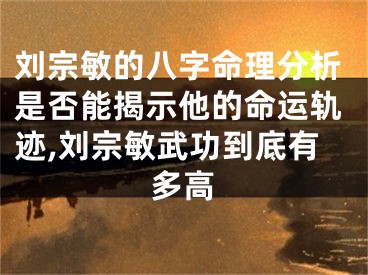 刘宗敏的八字命理分析是否能揭示他的命运轨迹,刘宗敏武功到底有多高
