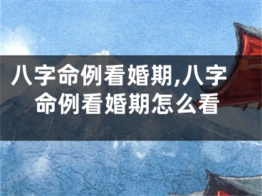 八字命例看婚期,八字命例看婚期怎么看