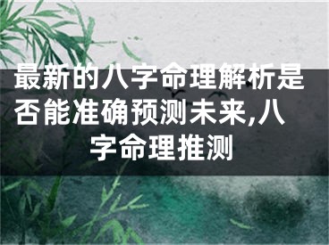 最新的八字命理解析是否能准确预测未来,八字命理推测