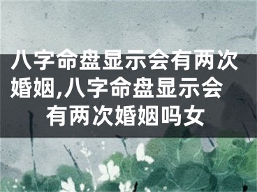 八字命盘显示会有两次婚姻,八字命盘显示会有两次婚姻吗女