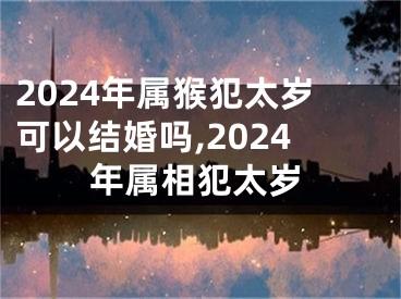 2024年属猴犯太岁可以结婚吗,2024年属相犯太岁