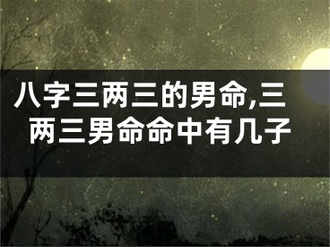 八字三两三的男命,三两三男命命中有几子