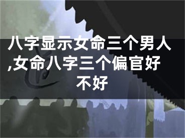 八字显示女命三个男人,女命八字三个偏官好不好