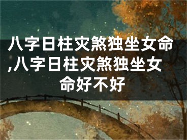 八字日柱灾煞独坐女命,八字日柱灾煞独坐女命好不好