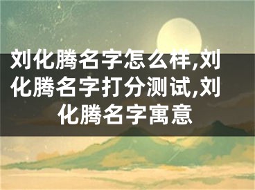 刘化腾名字怎么样,刘化腾名字打分测试,刘化腾名字寓意