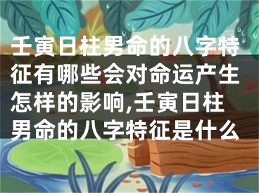 壬寅日柱男命的八字特征有哪些会对命运产生怎样的影响,壬寅日柱男命的八字特征是什么