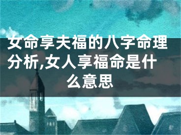 女命享夫福的八字命理分析,女人享福命是什么意思