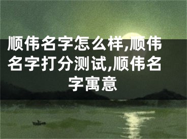 顺伟名字怎么样,顺伟名字打分测试,顺伟名字寓意