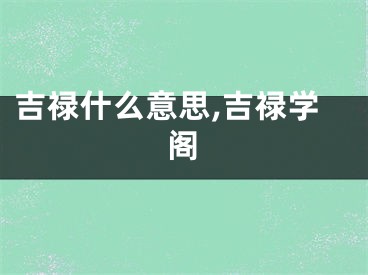 吉禄什么意思,吉禄学阁