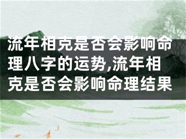 流年相克是否会影响命理八字的运势,流年相克是否会影响命理结果