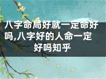 八字命局好就一定命好吗,八字好的人命一定好吗知乎