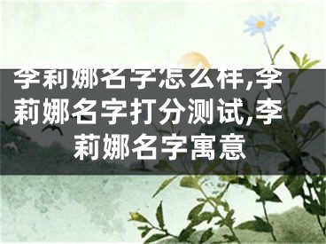 李莉娜名字怎么样,李莉娜名字打分测试,李莉娜名字寓意
