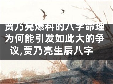 贾乃亮爆料的八字命理为何能引发如此大的争议,贾乃亮生辰八字