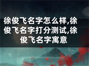 徐俊飞名字怎么样,徐俊飞名字打分测试,徐俊飞名字寓意