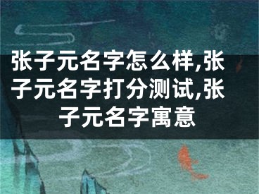 张子元名字怎么样,张子元名字打分测试,张子元名字寓意