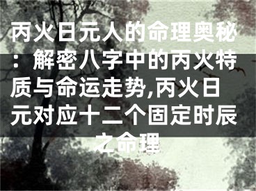 丙火日元人的命理奥秘:解密八字中的丙火特质与命运走势,丙火日元对应十二个固定时辰之命理