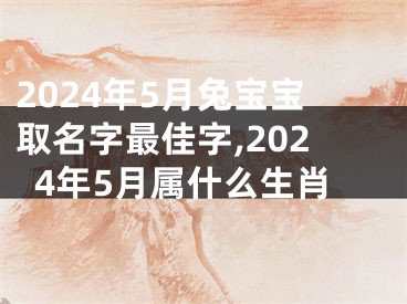 2024年5月兔宝宝取名字最佳字,2024年5月属什么生肖
