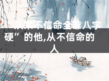 “从来不信命全靠八字硬”的他,从不信命的人