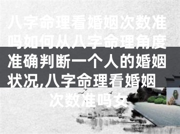 八字命理看婚姻次数准吗如何从八字命理角度准确判断一个人的婚姻状况,八字命理看婚姻次数准吗女