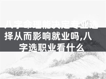 八字命理能决定专业选择从而影响就业吗,八字选职业看什么