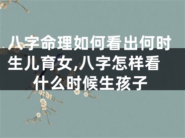 八字命理如何看出何时生儿育女,八字怎样看什么时候生孩子