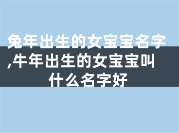 兔年出生的女宝宝名字,牛年出生的女宝宝叫什么名字好