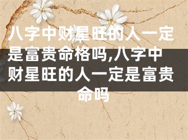 八字中财星旺的人一定是富贵命格吗,八字中财星旺的人一定是富贵命吗