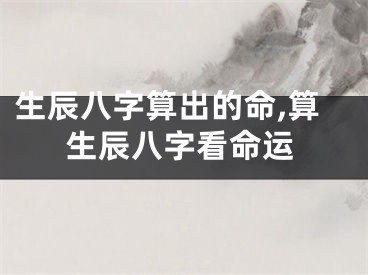 生辰八字算出的命,算生辰八字看命运
