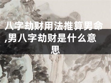 八字劫财用法推算男命,男八字劫财是什么意思