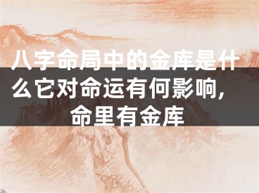 八字命局中的金库是什么它对命运有何影响,命里有金库