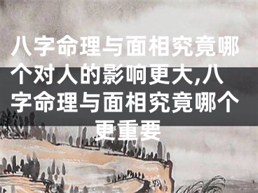 八字命理与面相究竟哪个对人的影响更大,八字命理与面相究竟哪个更重要