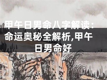 甲午日男命八字解读：命运奥秘全解析,甲午日男命好