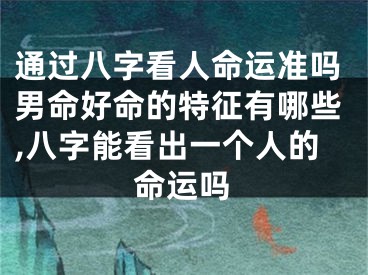 通过八字看人命运准吗男命好命的特征有哪些,八字能看出一个人的命运吗