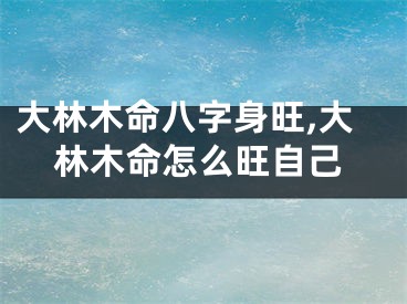 大林木命八字身旺,大林木命怎么旺自己