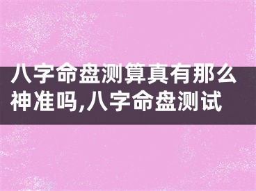 八字命盘测算真有那么神准吗,八字命盘测试