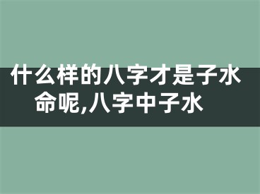 什么样的八字才是子水命呢,八字中子水