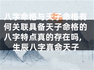 八字命格与天子命格有何关联具备天子命格的八字特点真的存在吗,生辰八字真命天子