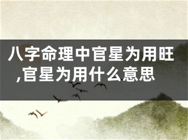 八字命理中官星为用旺,官星为用什么意思