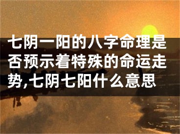 七阴一阳的八字命理是否预示着特殊的命运走势,七阴七阳什么意思