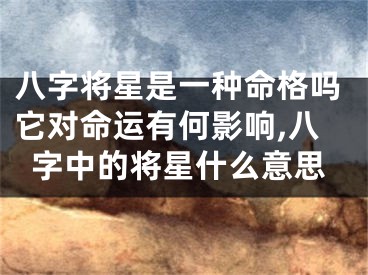 八字将星是一种命格吗它对命运有何影响,八字中的将星什么意思